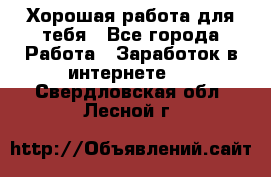 Хорошая работа для тебя - Все города Работа » Заработок в интернете   . Свердловская обл.,Лесной г.